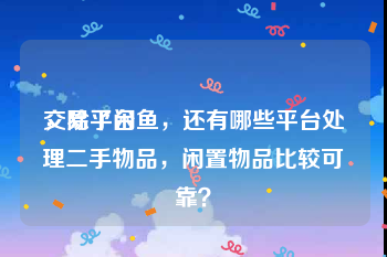 交易平台
，除了闲鱼，还有哪些平台处理二手物品，闲置物品比较可靠？