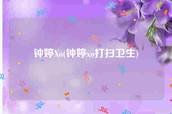 钟婷Xo(钟婷xo打扫卫生)