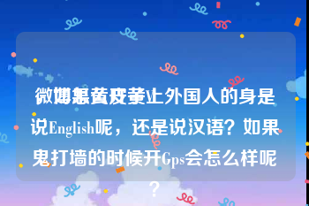 微博怎么开黄V
，如果黄皮子上外国人的身是说English呢，还是说汉语？如果鬼打墙的时候开Gps会怎么样呢？