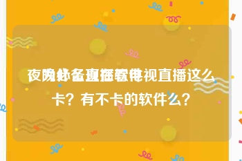 夜晚必备直播软件
，为什么现在看电视直播这么卡？有不卡的软件么？