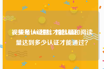 视频号1000粉丝才能认证
，头条认证期，粉丝量和阅读量达到多少认证才能通过？