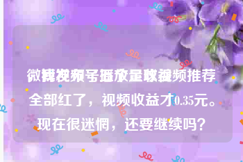 微博视频号播放量收益
，我发布了五个足球视频推荐全部红了，视频收益才0.35元。现在很迷惘，还要继续吗？