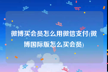 微博买会员怎么用微信支付(微博国际版怎么买会员)