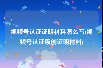 视频号认证证明材料怎么写(视频号认证原创证明材料)