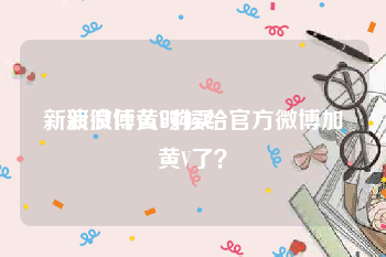 新浪微博黄V购买
，新浪什么时候给官方微博加黄V了？