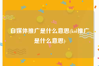 自媒体推广是什么意思(kol推广是什么意思)