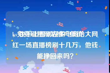 ks免费刷粉网站推广低价
，快手上看到好多电商给大网红一场直播榜刷十几万，他钱能挣回来吗？