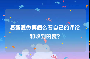怎么看微博的
，新浪微博怎么看自己的评论和收到的赞？