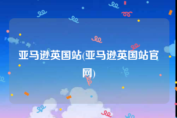 亚马逊英国站(亚马逊英国站官网)