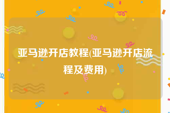 亚马逊开店教程(亚马逊开店流程及费用)