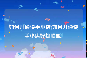 如何开通快手小店(如何开通快手小店好物联盟)