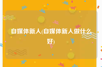 自媒体新人(自媒体新人做什么好)