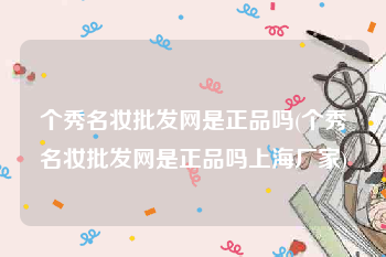 个秀名妆批发网是正品吗(个秀名妆批发网是正品吗上海厂家)