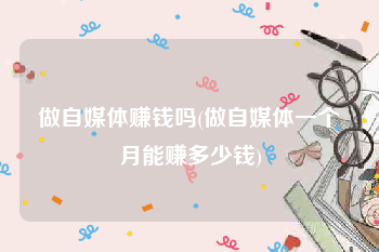 做自媒体赚钱吗(做自媒体一个月能赚多少钱)