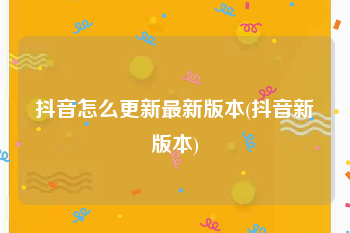 抖音怎么更新最新版本(抖音新版本)