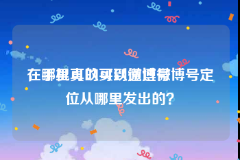 在哪里可以买到微博号
，手机真的可以通过微博号定位从哪里发出的？