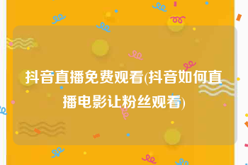 抖音直播免费观看(抖音如何直播电影让粉丝观看)