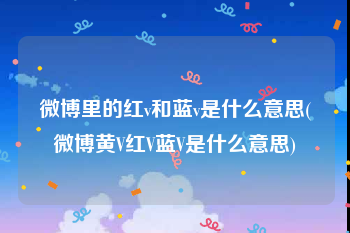 微博里的红v和蓝v是什么意思(微博黄V红V蓝V是什么意思)