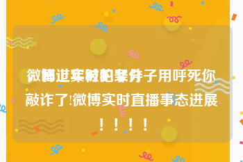 微博上实时的条件
，临过年被犯罪分子用呼死你敲诈了!微博实时直播事态进展！！！！