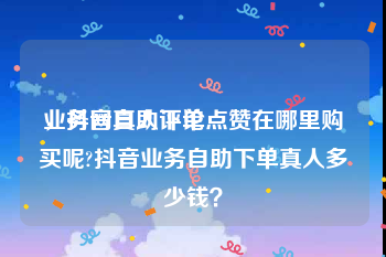 业务网自助下单
，抖音真人评论点赞在哪里购买呢?抖音业务自助下单真人多少钱？