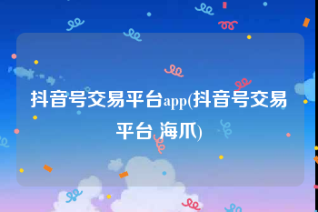 抖音号交易平台app(抖音号交易平台 海爪)