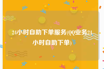 24小时自助下单服务(QQ业务24小时自助下单)