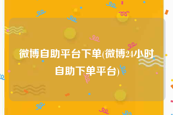 微博自助平台下单(微博24小时自助下单平台)