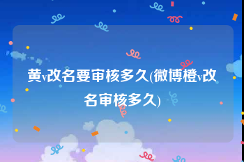 黄v改名要审核多久(微博橙v改名审核多久)