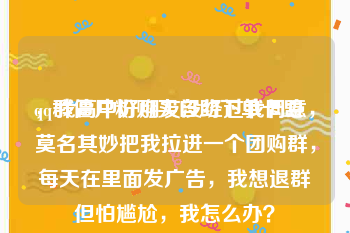 qq群僵尸粉购买自助下单卡盟
，我高中好朋友没经过我同意，莫名其妙把我拉进一个团购群，每天在里面发广告，我想退群但怕尴尬，我怎么办？