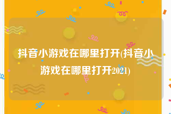 抖音小游戏在哪里打开(抖音小游戏在哪里打开2021)