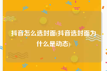抖音怎么选封面(抖音选封面为什么是动态)