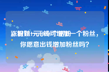 涨粉丝1元10000个活粉
，假如一元钱可增加一个粉丝，你愿意出钱增加粉丝吗？