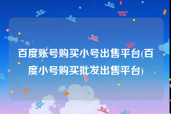 百度账号购买小号出售平台(百度小号购买批发出售平台)