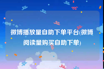 微博播放量自助下单平台(微博阅读量购买自助下单)