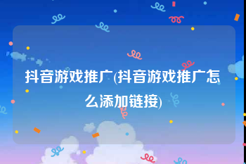 抖音游戏推广(抖音游戏推广怎么添加链接)