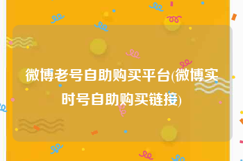 微博老号自助购买平台(微博实时号自助购买链接)