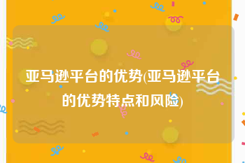 亚马逊平台的优势(亚马逊平台的优势特点和风险)