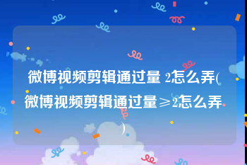 微博视频剪辑通过量 2怎么弄(微博视频剪辑通过量≥2怎么弄)