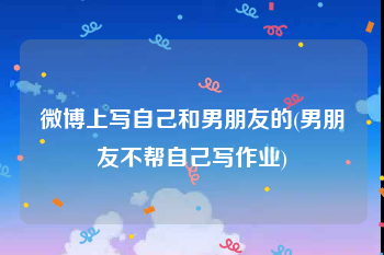 微博上写自己和男朋友的(男朋友不帮自己写作业)