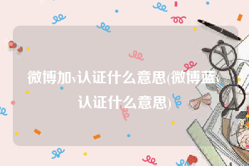 微博加v认证什么意思(微博蓝v认证什么意思)