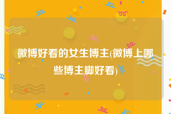 微博好看的女生博主(微博上哪些博主脚好看)