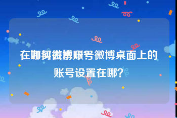 在哪买微博账号
，如何去水印？微博桌面上的账号设置在哪？