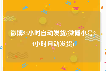 微博24小时自动发货(微博小号24小时自动发货)