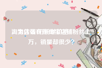 淘宝店铺1万粉丝价格
，为什么有些淘宝店铺粉丝上万，销量却很少？