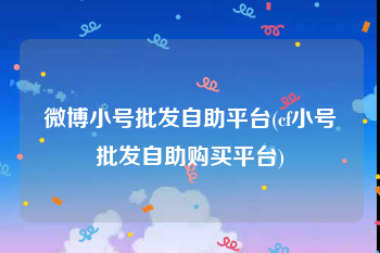 微博小号批发自助平台(cf小号批发自助购买平台)