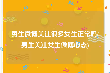 男生微博关注很多女生正常吗(男生关注女生微博心态)