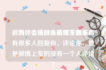 微博评论搞颜色的博主盘点
，为什么今日头条你发的东西有很多人回复你，评论你，但是微博上发的没有一个人评论？