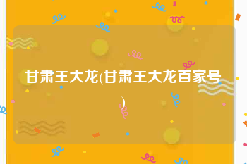 甘肃王大龙(甘肃王大龙百家号)