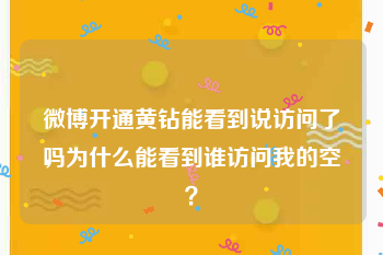 微博开通黄钻能看到说访问了吗
，为什么能看到谁访问我的空？