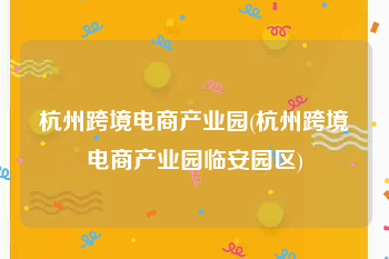 杭州跨境电商产业园(杭州跨境电商产业园临安园区)